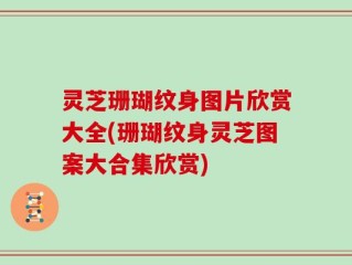 灵芝珊瑚纹身图片欣赏大全(珊瑚纹身灵芝图案大合集欣赏)