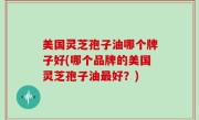 美国灵芝孢子油哪个牌子好(哪个品牌的美国灵芝孢子油最好？)