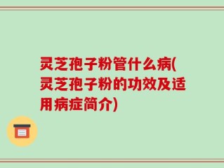 灵芝孢子粉管什么病(灵芝孢子粉的功效及适用病症简介)