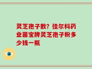 灵芝孢子散？佳尔科药业菌宝牌灵芝孢子粉多少钱一瓶