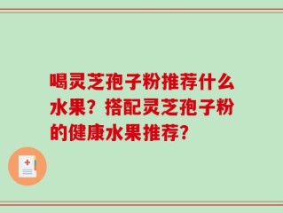 喝灵芝孢子粉推荐什么水果？搭配灵芝孢子粉的健康水果推荐？