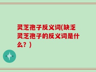 灵芝孢子反义词(缺乏灵芝孢子的反义词是什么？)