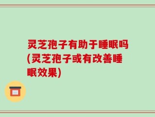 灵芝孢子有助于睡眠吗(灵芝孢子或有改善睡眠效果)