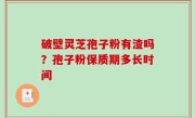 破壁灵芝孢子粉有渣吗？孢子粉保质期多长时间