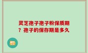 灵芝孢子孢子粉保质期？孢子的保存期是多久