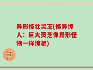 异形怪壮灵芝(怪异惊人：巨大灵芝像异形怪物一样惊艳)