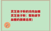 灵芝孢子粉的功效血糖灵芝孢子粉：帮助调节血糖的健康选择)