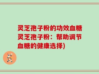 灵芝孢子粉的功效血糖灵芝孢子粉：帮助调节血糖的健康选择)