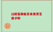 口腔苔藓能否食用灵芝孢子粉