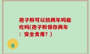 孢子粉可以放两年吗能吃吗(孢子粉保存两年：安全食用？)