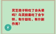 灵芝孢子粉吃了会头晕吗？乌灵胶囊吃了会乍样，有什益处，有什副作用？