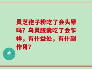 灵芝孢子粉吃了会头晕吗？乌灵胶囊吃了会乍样，有什益处，有什副作用？