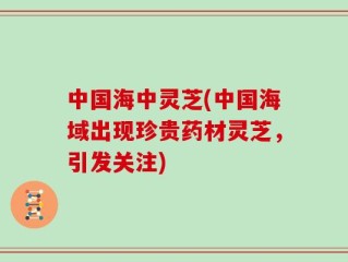 中国海中灵芝(中国海域出现珍贵药材灵芝，引发关注)