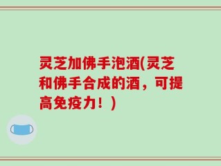 灵芝加佛手泡酒(灵芝和佛手合成的酒，可提高免疫力！)
