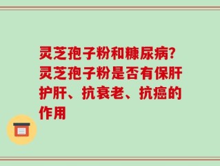 灵芝孢子粉和糠尿病？灵芝孢子粉是否有保肝护肝、抗衰老、抗癌的作用