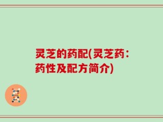 灵芝的药配(灵芝药：药性及配方简介)