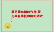 灵芝降血糖的作用(灵芝具有降低血糖的功效)