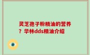 灵芝孢子粉精油的营养？华林dds精油介绍