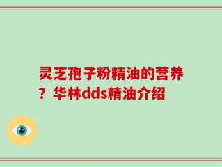 灵芝孢子粉精油的营养？华林dds精油介绍