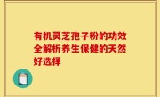 有机灵芝孢子粉的功效全解析养生保健的天然好选择