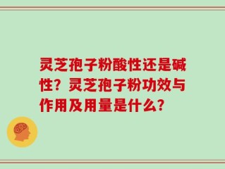 灵芝孢子粉酸性还是碱性？灵芝孢子粉功效与作用及用量是什么？
