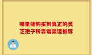 哪里能购买到真正的灵芝孢子粉靠谱渠道推荐