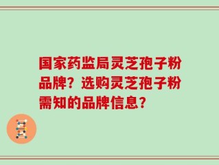 国家药监局灵芝孢子粉品牌？选购灵芝孢子粉需知的品牌信息？