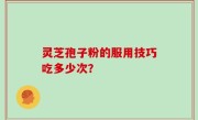 灵芝孢子粉的服用技巧吃多少次？