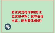 黔江灵芝孢子粉(黔江灵芝孢子粉：营养价值丰富，助力养生保健)