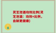 灵芝泡酒功效比例(灵芝泡酒：功效+比例，自制更健康)