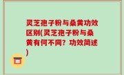 灵芝孢子粉与桑黄功效区别(灵芝孢子粉与桑黄有何不同？功效简述)