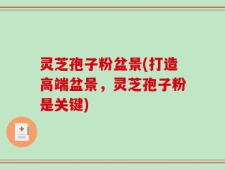 灵芝孢子粉盆景(打造高端盆景，灵芝孢子粉是关键)