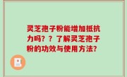 灵芝孢子粉能增加抵抗力吗？？了解灵芝孢子粉的功效与使用方法？