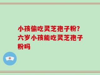 小孩偷吃灵芝孢子粉？六岁小孩能吃灵芝孢子粉吗