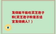 发烧能不能吃灵芝孢子粉(灵芝孢子粉是否适宜发烧病人？)