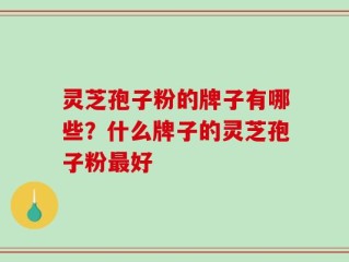 灵芝孢子粉的牌子有哪些？什么牌子的灵芝孢子粉最好