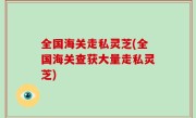 全国海关走私灵芝(全国海关查获大量走私灵芝)