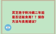 灵芝孢子粉冷藏二年后是否还能食用？？保存方法与食用建议？
