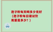 孢子粉每天喝多少克好 (孢子粉每日建议饮用量是多少？)