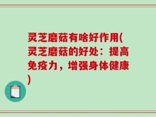 灵芝磨菇有啥好作用(灵芝磨菇的好处：提高免疫力，增强身体健康)