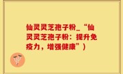 仙灵灵芝孢子粉_“仙灵灵芝孢子粉：提升免疫力，增强健康”)