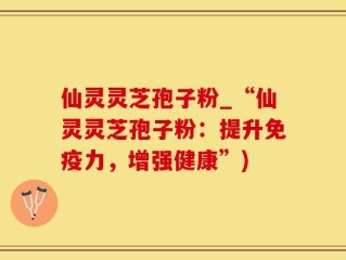仙灵灵芝孢子粉_“仙灵灵芝孢子粉：提升免疫力，增强健康”)