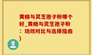 黄精与灵芝孢子粉哪个好_黄精与灵芝孢子粉：功效对比与选择指南)