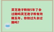 灵芝孢子粉放5年了会过期吗灵芝孢子粉有效期五年，存放过久会过期吗？