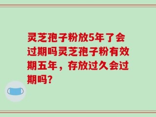 灵芝孢子粉放5年了会过期吗灵芝孢子粉有效期五年，存放过久会过期吗？
