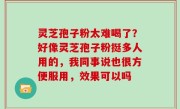 灵芝孢子粉太难喝了？好像灵芝孢子粉挺多人用的，我同事说也很方便服用，效果可以吗