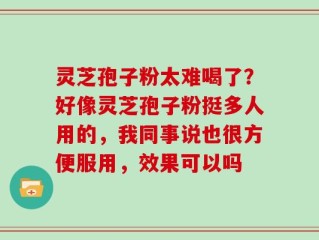 灵芝孢子粉太难喝了？好像灵芝孢子粉挺多人用的，我同事说也很方便服用，效果可以吗