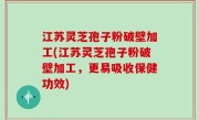 江苏灵芝孢子粉破壁加工(江苏灵芝孢子粉破壁加工，更易吸收保健功效)