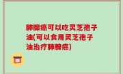肺腺癌可以吃灵芝孢子油(可以食用灵芝孢子油治疗肺腺癌)