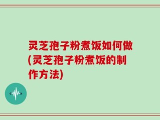 灵芝孢子粉煮饭如何做(灵芝孢子粉煮饭的制作方法)